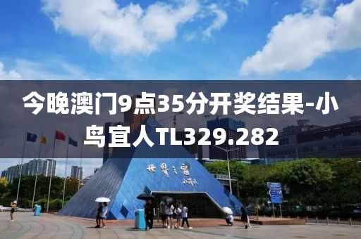 今晚澳門9點(diǎn)35分開(kāi)獎(jiǎng)結(jié)果-小鳥宜人TL329.282