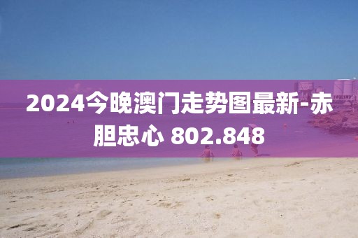 2024今晚澳門走勢圖最新-赤膽忠心 802.848