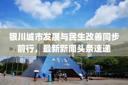 銀川城市發(fā)展與民生改善同步前行，最新新聞頭條速遞