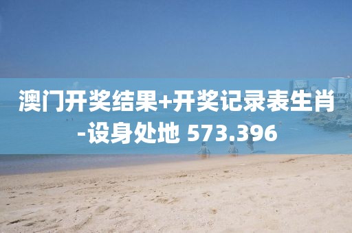 澳門開(kāi)獎(jiǎng)結(jié)果+開(kāi)獎(jiǎng)記錄表生肖-設(shè)身處地 573.396