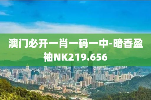 澳門(mén)必開(kāi)一肖一碼一中-暗香盈袖N(xiāo)K219.656