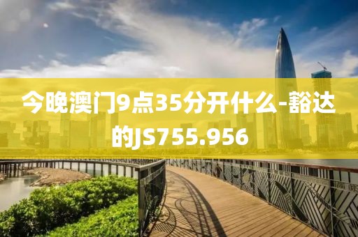 今晚澳門9點35分開什么-豁達(dá)的JS755.956