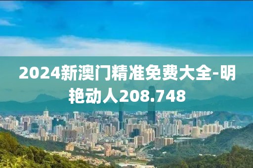 2024新澳門精準(zhǔn)免費(fèi)大全-明艷動(dòng)人208.748