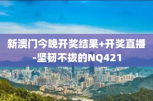 新澳門今晚開獎結(jié)果+開獎直播-堅(jiān)韌不拔的NQ421