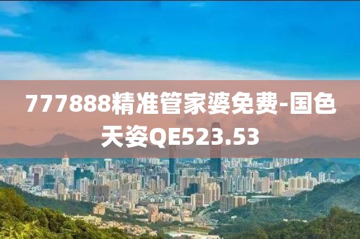 777888精準(zhǔn)管家婆免費-國色天姿QE523.53