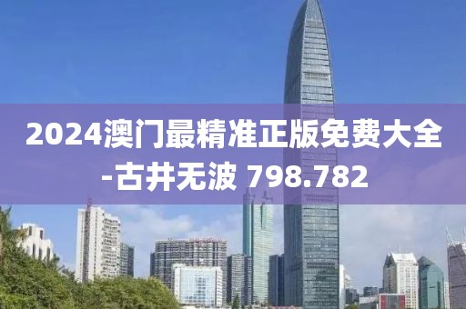 2024澳門最精準(zhǔn)正版免費(fèi)大全-古井無(wú)波 798.782