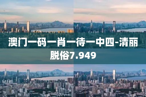 澳門一碼一肖一待一中四-清麗脫俗7.949