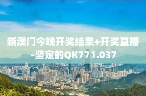 新澳門今晚開獎結(jié)果+開獎直播-堅定的QK771.037