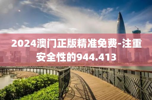 2024澳門正版精準免費-注重安全性的944.413