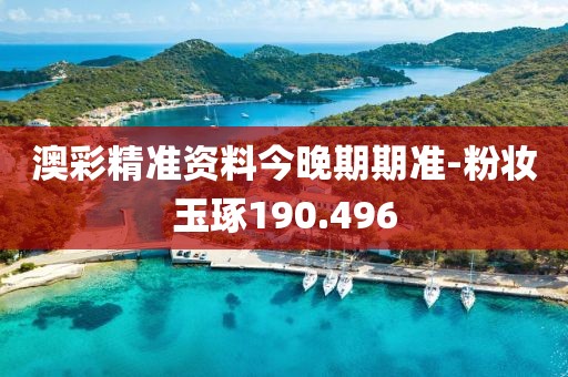 澳彩精準(zhǔn)資料今晚期期準(zhǔn)-粉妝玉琢190.496
