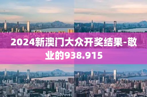 2024新澳門(mén)大眾開(kāi)獎(jiǎng)結(jié)果-敬業(yè)的938.915