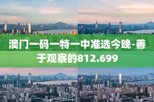 澳門一碼一特一中準選今晚-善于觀察的812.699