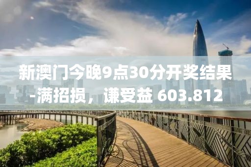 新澳門今晚9點30分開獎結(jié)果-滿招損，謙受益 603.812