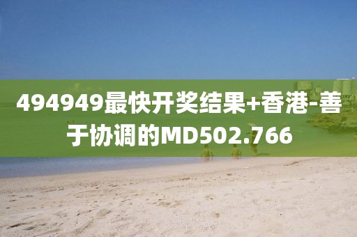 494949最快開獎結(jié)果+香港-善于協(xié)調(diào)的MD502.766
