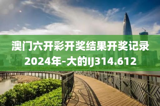 澳門(mén)六開(kāi)彩開(kāi)獎(jiǎng)結(jié)果開(kāi)獎(jiǎng)記錄2024年-大的IJ314.612