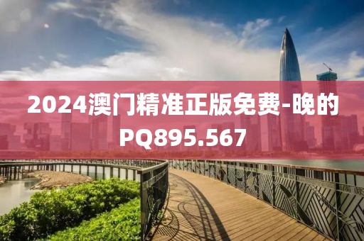2024澳門(mén)精準(zhǔn)正版免費(fèi)-晚的PQ895.567