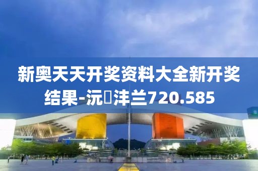 新奧天天開獎資料大全新開獎結(jié)果-沅茝灃蘭720.585