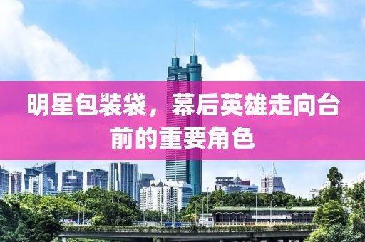 明星包裝袋，幕后英雄走向臺前的重要角色