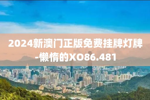 2024新澳門正版免費(fèi)掛牌燈牌-懶惰的XO86.481