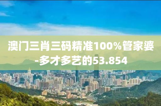 澳門(mén)三肖三碼精準(zhǔn)100%管家婆-多才多藝的53.854