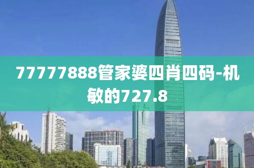 77777888管家婆四肖四碼-機(jī)敏的727.8
