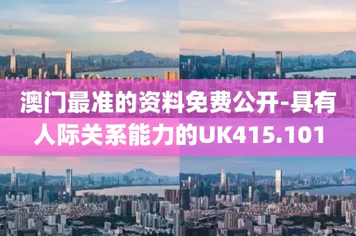澳門最準的資料免費公開-具有人際關(guān)系能力的UK415.101