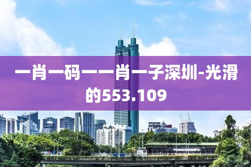 一肖一碼一一肖一子深圳-光滑的553.109