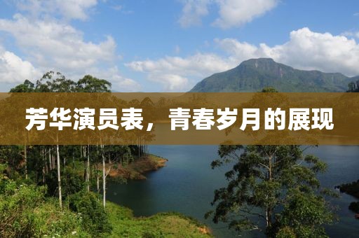 芳華演員表，青春歲月的展現(xiàn)