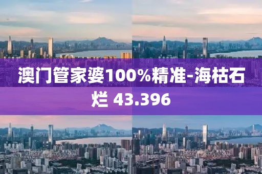 澳門管家婆100%精準(zhǔn)-?？菔癄€ 43.396