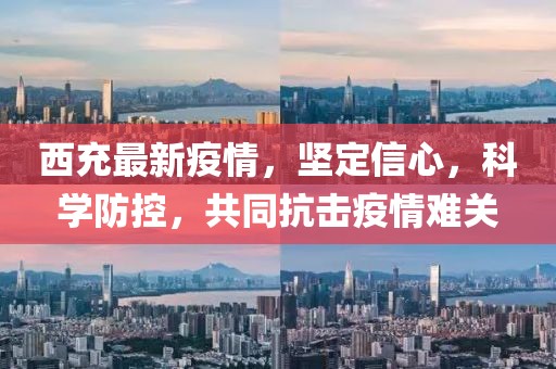 西充最新疫情，堅(jiān)定信心，科學(xué)防控，共同抗擊疫情難關(guān)