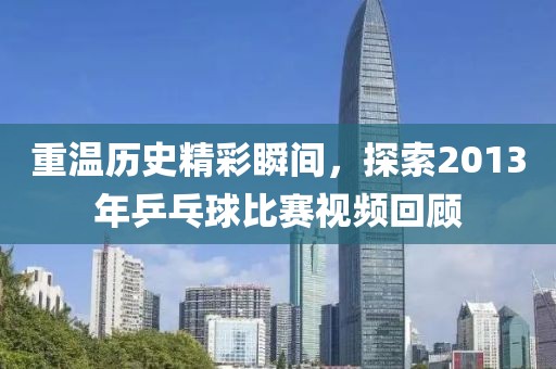 重溫歷史精彩瞬間，探索2013年乒乓球比賽視頻回顧