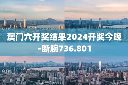 澳門六開獎(jiǎng)結(jié)果2024開獎(jiǎng)今晚-斷腕736.801