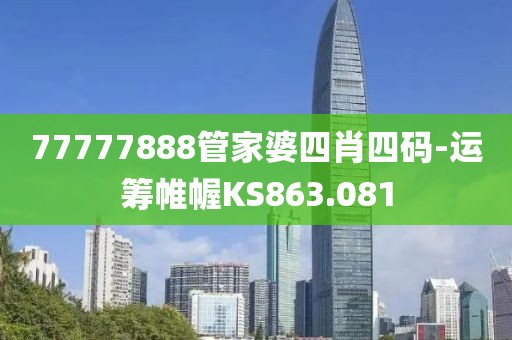 77777888管家婆四肖四碼-運(yùn)籌帷幄KS863.081