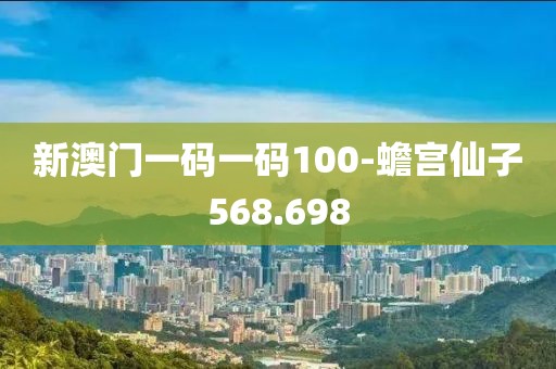 新澳門一碼一碼100-蟾宮仙子568.698