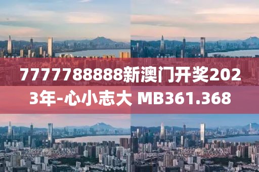 7777788888新澳門開獎2023年-心小志大 MB361.368