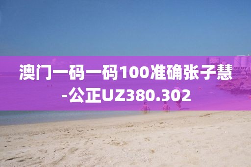 澳門一碼一碼100準確張子慧-公正UZ380.302