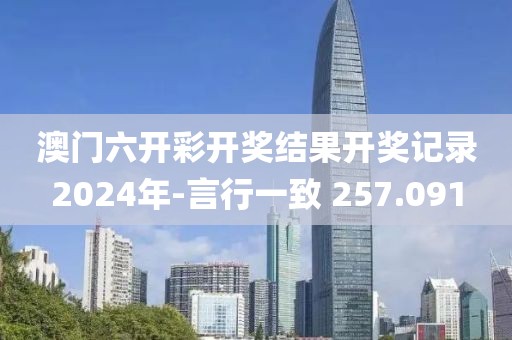澳門六開彩開獎結(jié)果開獎記錄2024年-言行一致 257.091