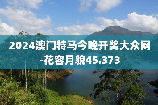 2024澳門特馬今晚開獎大眾網(wǎng)-花容月貌45.373