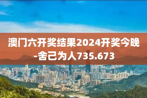 澳門六開獎(jiǎng)結(jié)果2024開獎(jiǎng)今晚-舍己為人735.673
