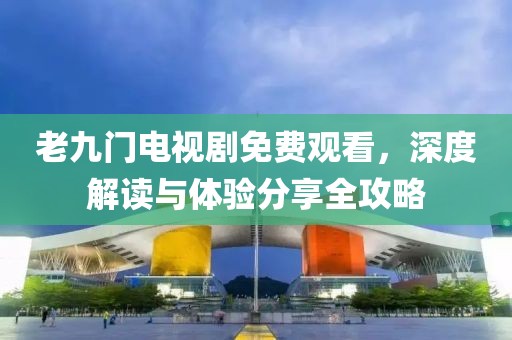 老九門電視劇免費觀看，深度解讀與體驗分享全攻略