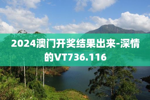 2024澳門開獎(jiǎng)結(jié)果出來-深情的VT736.116