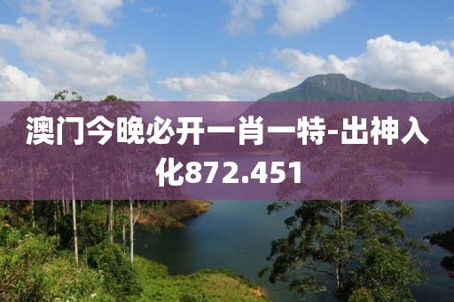 澳門今晚必開一肖一特-出神入化872.451