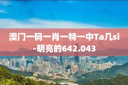 澳門一碼一肖一特一中Ta幾si-明亮的642.043