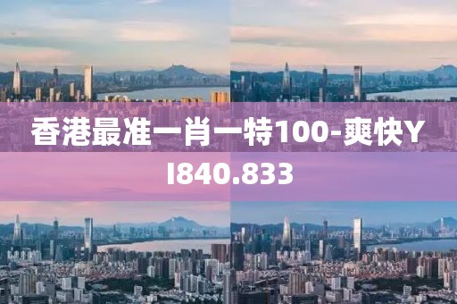 香港最準(zhǔn)一肖一特100-爽快YI840.833
