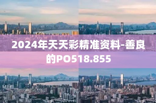 2024年天天彩精準(zhǔn)資料-善良的PO518.855