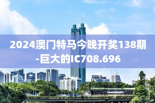 2024澳門特馬今晚開(kāi)獎(jiǎng)138期-巨大的IC708.696