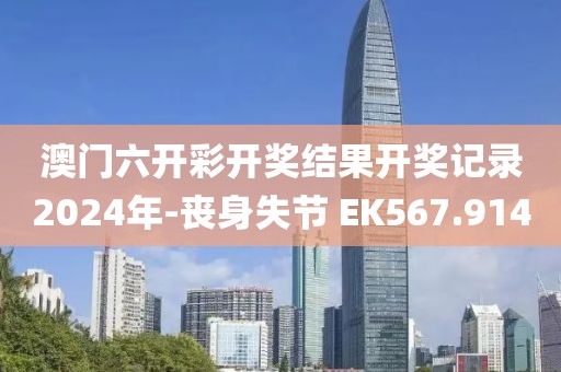 澳門六開彩開獎結(jié)果開獎記錄2024年-喪身失節(jié) EK567.914