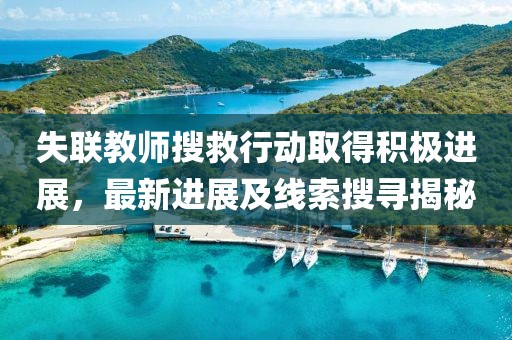 失聯(lián)教師搜救行動(dòng)取得積極進(jìn)展，最新進(jìn)展及線索搜尋揭秘