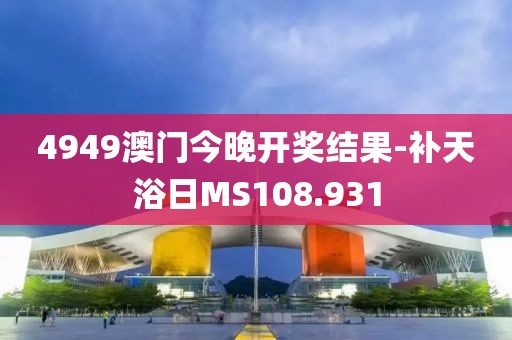 4949澳門今晚開獎(jiǎng)結(jié)果-補(bǔ)天浴日MS108.931
