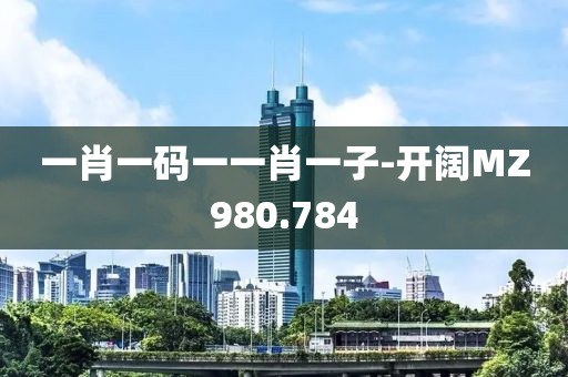 一肖一碼一一肖一子-開闊MZ980.784